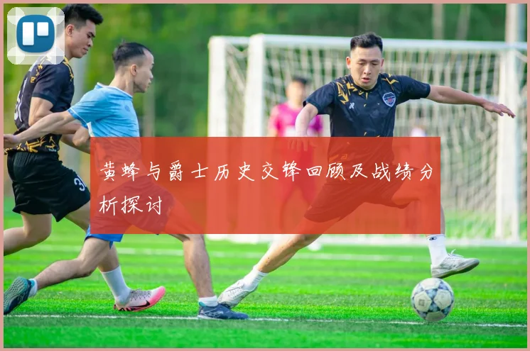 黄蜂与爵士历史交锋回顾及战绩分析探讨