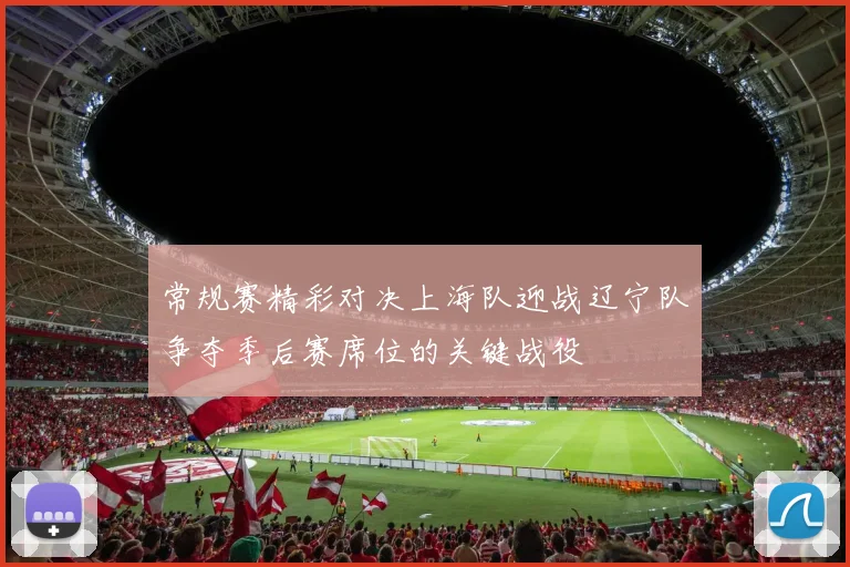 常规赛精彩对决上海队迎战辽宁队争夺季后赛席位的关键战役