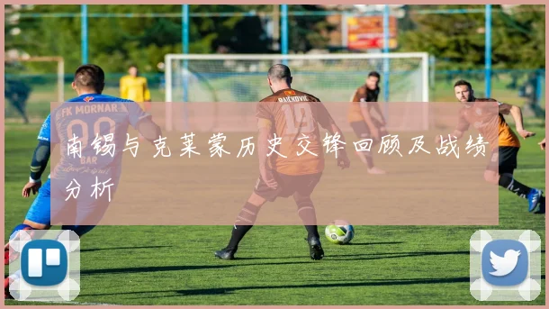 南锡与克莱蒙历史交锋回顾及战绩分析