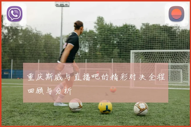 重庆斯威与直播吧的精彩对决全程回顾与分析
