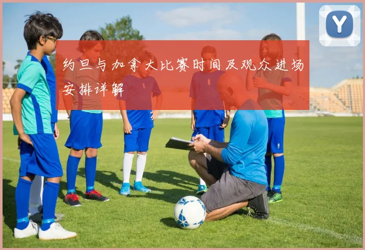 约旦与加拿大比赛时间及观众进场安排详解