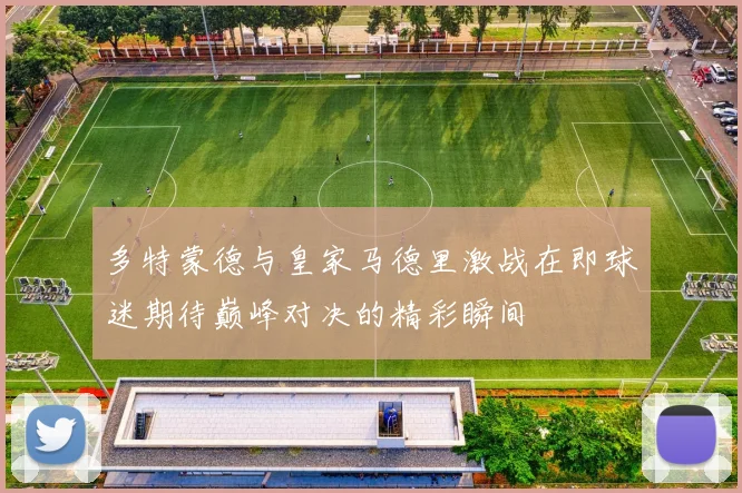 多特蒙德与皇家马德里激战在即球迷期待巅峰对决的精彩瞬间