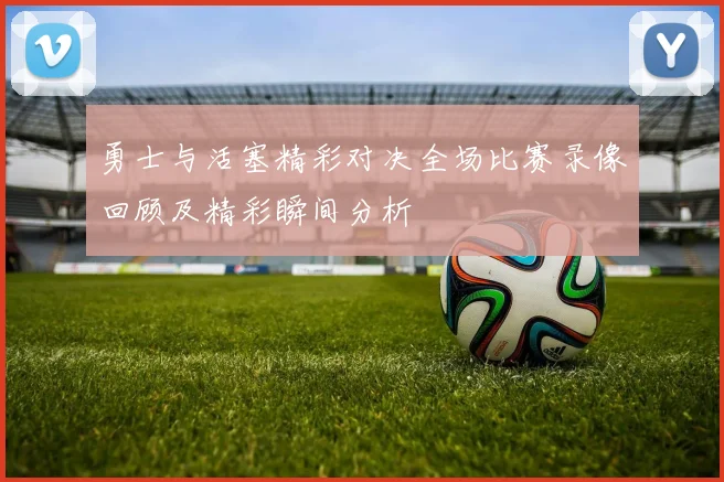 勇士与活塞精彩对决全场比赛录像回顾及精彩瞬间分析