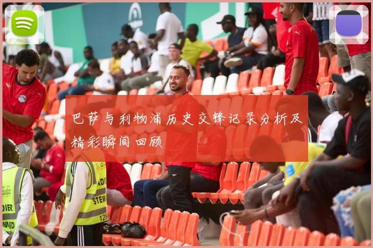 巴萨与利物浦历史交锋记录分析及精彩瞬间回顾