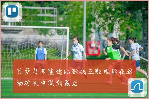 瓦萨与布隆德比激战正酣谁能在这场对决中笑到最后