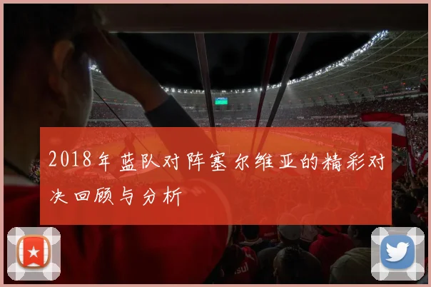2018年蓝队对阵塞尔维亚的精彩对决回顾与分析