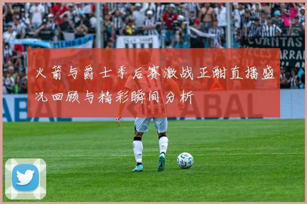 火箭与爵士季后赛激战正酣直播盛况回顾与精彩瞬间分析