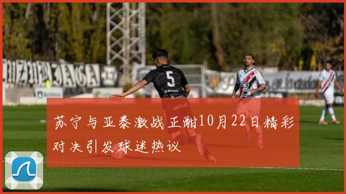 苏宁与亚泰激战正酣10月22日精彩对决引发球迷热议