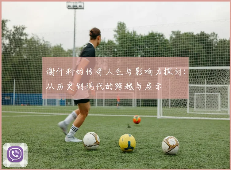 谢什科的传奇人生与影响力探讨：从历史到现代的跨越与启示