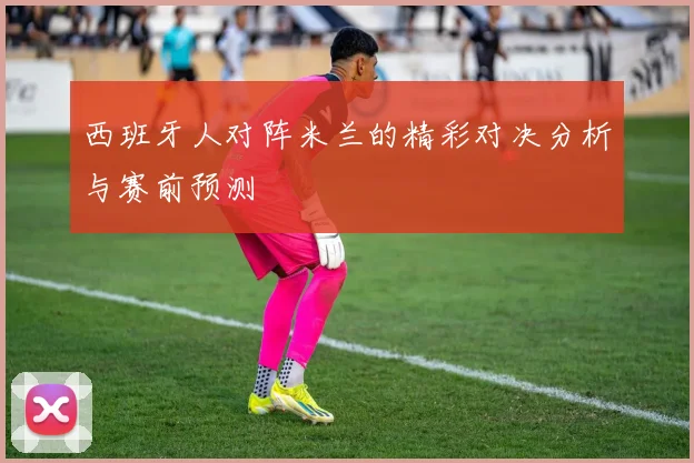 西班牙人对阵米兰的精彩对决分析与赛前预测