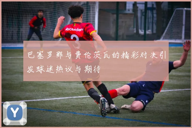 巴塞罗那与费伦茨瓦的精彩对决引发球迷热议与期待