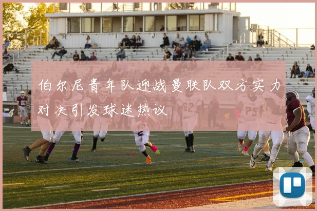 伯尔尼青年队迎战曼联队双方实力对决引发球迷热议