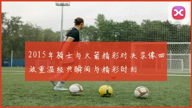2015年骑士与火箭精彩对决录像回放重温经典瞬间与精彩时刻