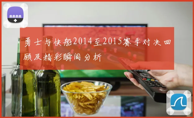 勇士与快船2014至2015赛季对决回顾及精彩瞬间分析