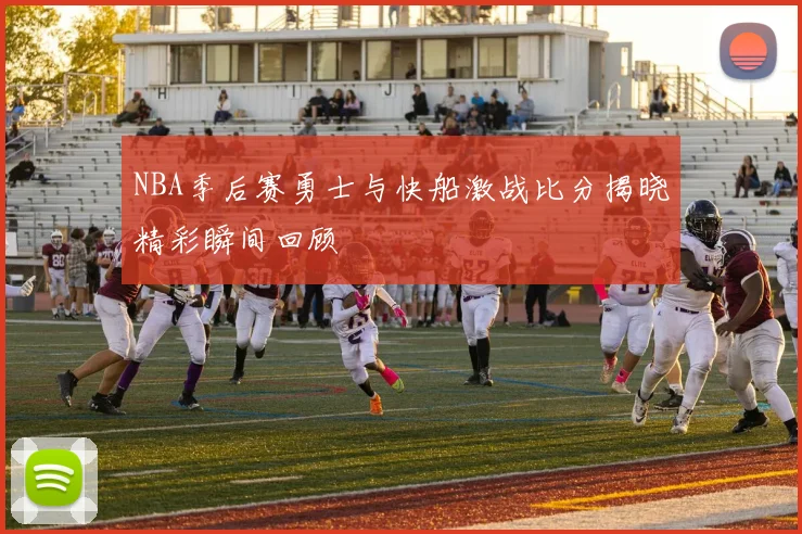 NBA季后赛勇士与快船激战比分揭晓精彩瞬间回顾
