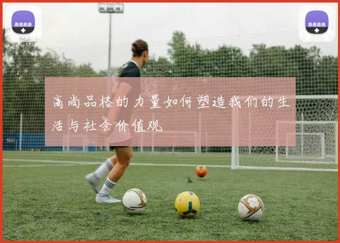 高尚品格的力量如何塑造我们的生活与社会价值观