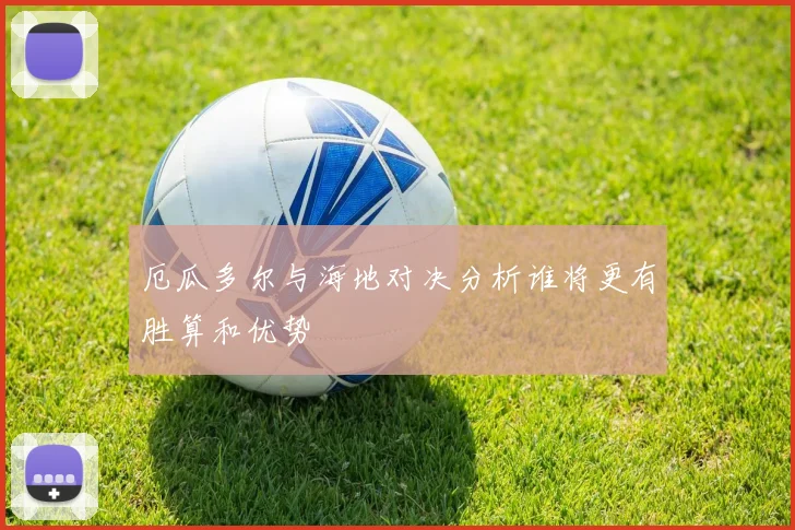 厄瓜多尔与海地对决分析谁将更有胜算和优势