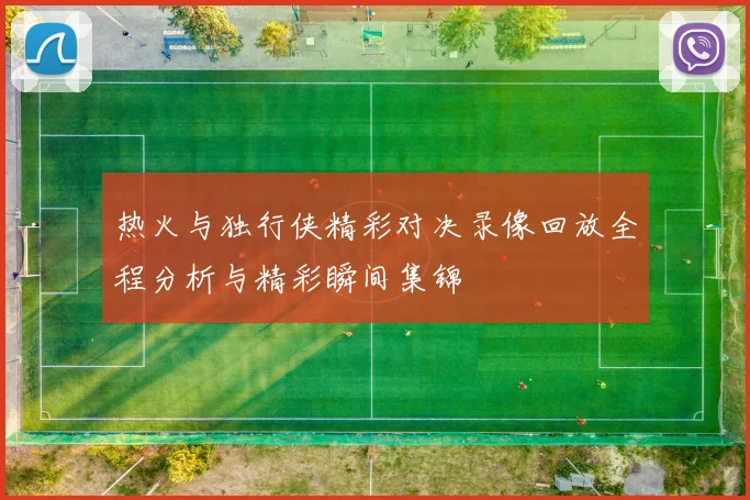 热火与独行侠精彩对决录像回放全程分析与精彩瞬间集锦